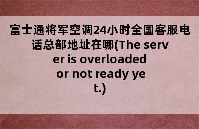 富士通将军空调24小时全国客服电话总部地址在哪(The server is overloaded or not ready yet.)